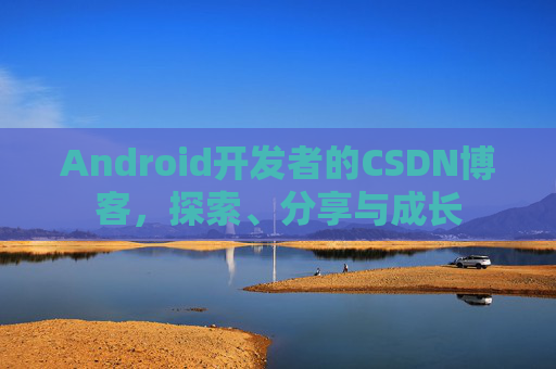 Android开发者的CSDN博客，探索、分享与成长